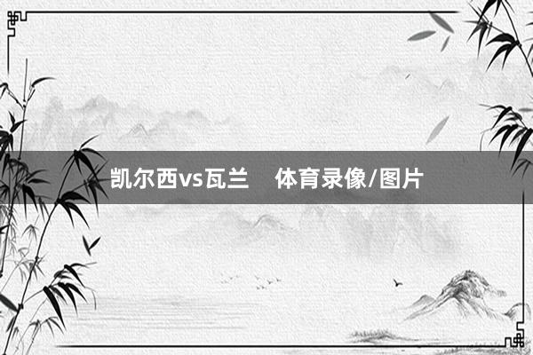 凯尔西vs瓦兰    体育录像/图片