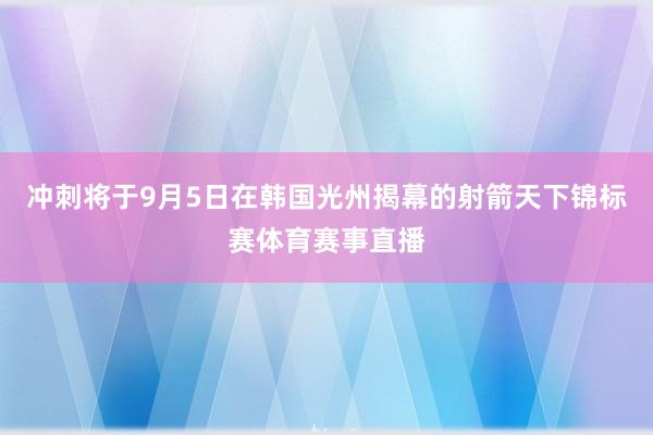 冲刺将于9月5日在韩国光州揭幕的射箭天下锦标赛体育赛事直播