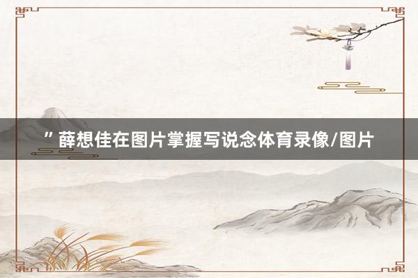 ”薛想佳在图片掌握写说念体育录像/图片