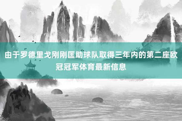 由于罗德里戈刚刚匡助球队取得三年内的第二座欧冠冠军体育最新信息