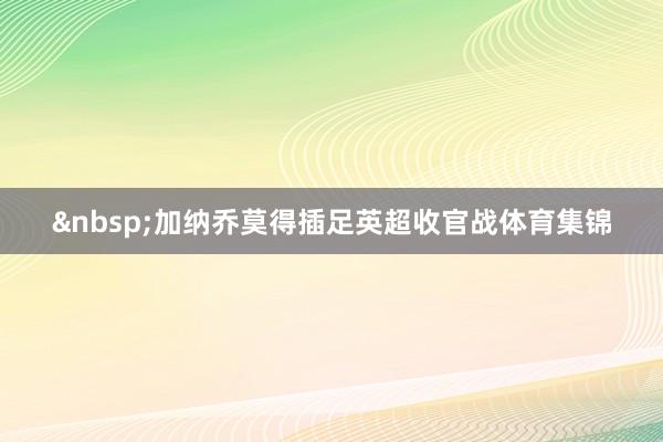&nbsp;加纳乔莫得插足英超收官战体育集锦