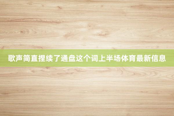 歌声简直捏续了通盘这个词上半场体育最新信息