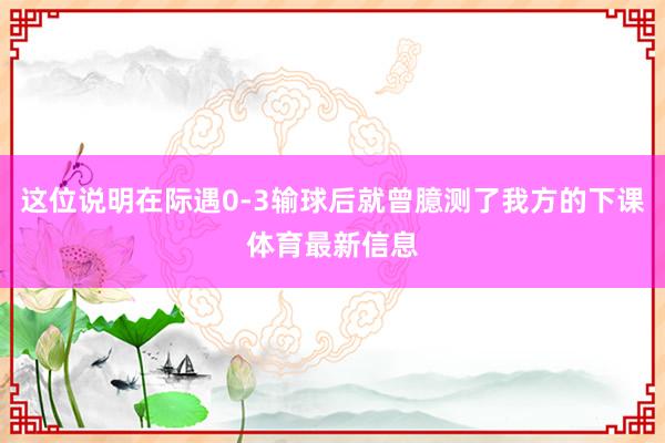这位说明在际遇0-3输球后就曾臆测了我方的下课体育最新信息