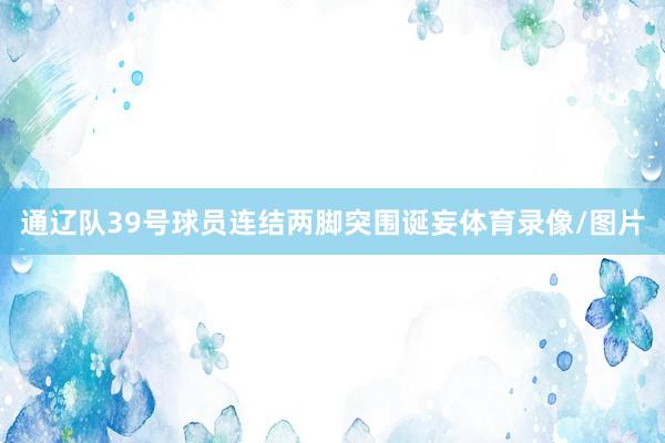 通辽队39号球员连结两脚突围诞妄体育录像/图片