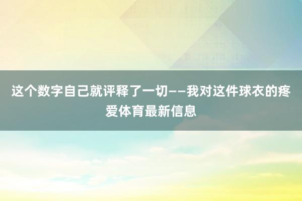 这个数字自己就评释了一切——我对这件球衣的疼爱体育最新信息