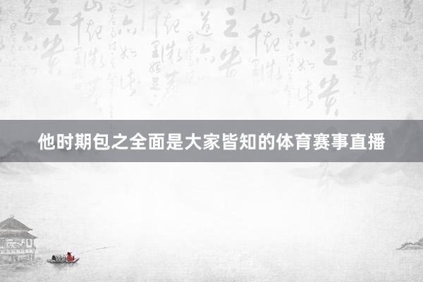 他时期包之全面是大家皆知的体育赛事直播