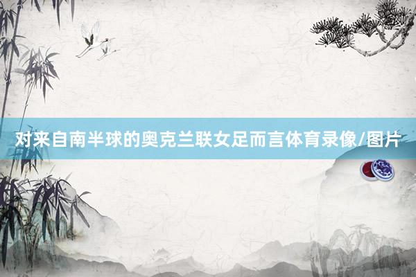对来自南半球的奥克兰联女足而言体育录像/图片