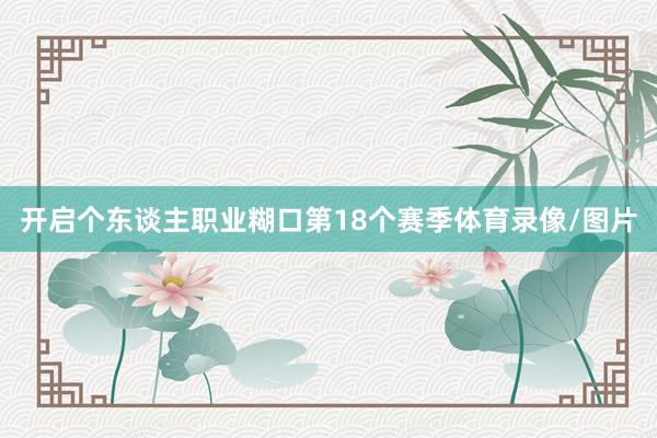 开启个东谈主职业糊口第18个赛季体育录像/图片