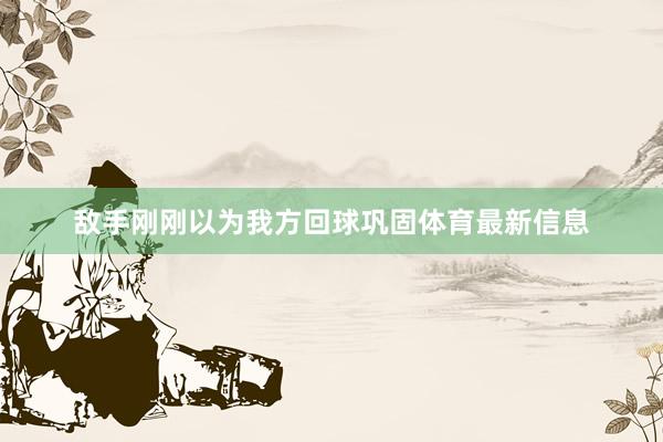 敌手刚刚以为我方回球巩固体育最新信息