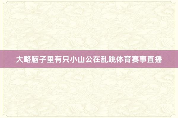 大略脑子里有只小山公在乱跳体育赛事直播