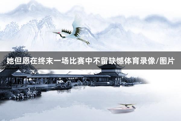她但愿在终末一场比赛中不留缺憾体育录像/图片
