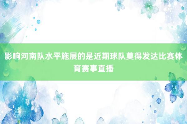 影响河南队水平施展的是近期球队莫得发达比赛体育赛事直播