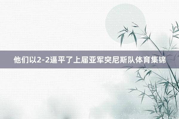 他们以2-2逼平了上届亚军突尼斯队体育集锦