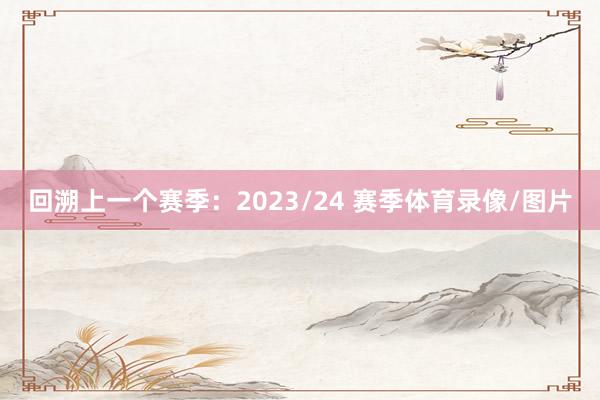 回溯上一个赛季：2023/24 赛季体育录像/图片