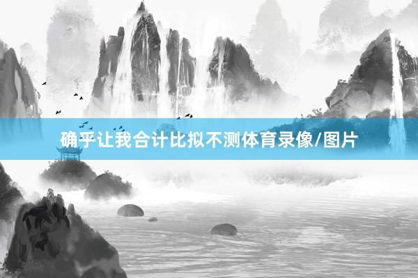确乎让我合计比拟不测体育录像/图片