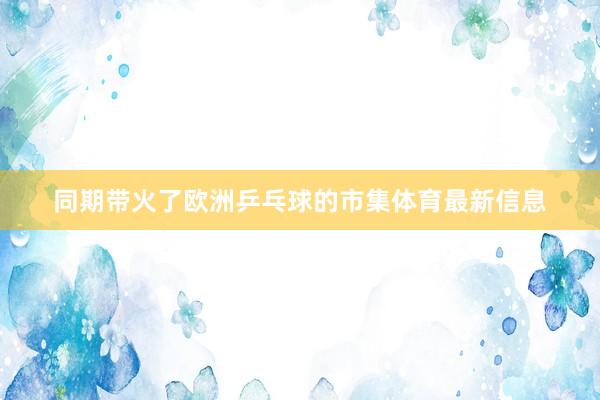 同期带火了欧洲乒乓球的市集体育最新信息