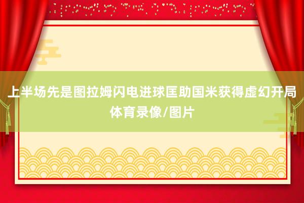 上半场先是图拉姆闪电进球匡助国米获得虚幻开局体育录像/图片