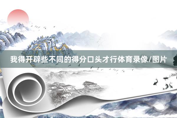 我得开辟些不同的得分口头才行体育录像/图片