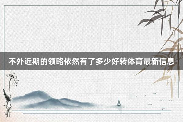 不外近期的领略依然有了多少好转体育最新信息