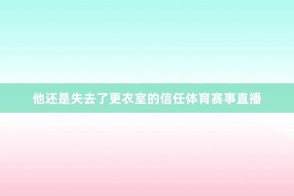 他还是失去了更衣室的信任体育赛事直播