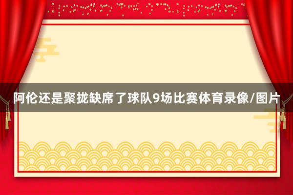 阿伦还是聚拢缺席了球队9场比赛体育录像/图片
