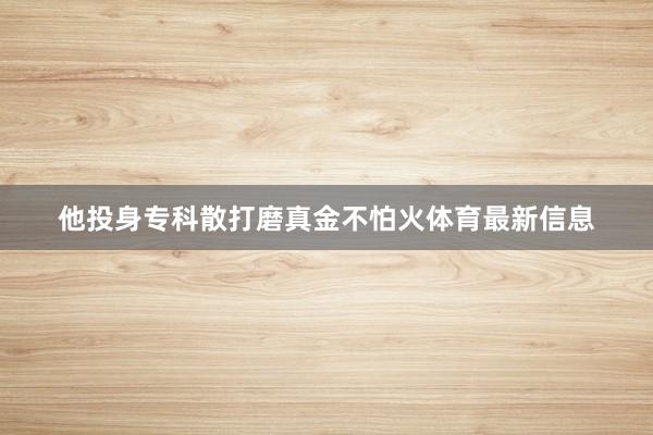 他投身专科散打磨真金不怕火体育最新信息