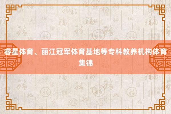睿星体育、丽江冠军体育基地等专科教养机构体育集锦