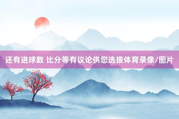 还有进球数 比分等有议论供您选拔体育录像/图片