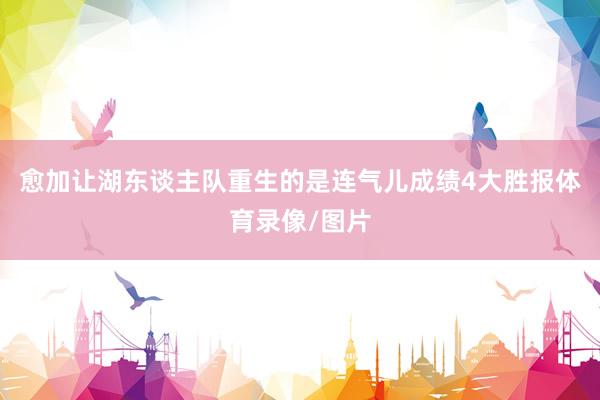 愈加让湖东谈主队重生的是连气儿成绩4大胜报体育录像/图片