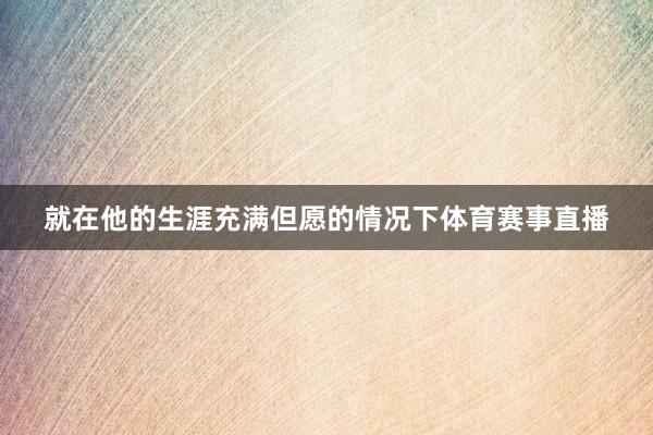 就在他的生涯充满但愿的情况下体育赛事直播
