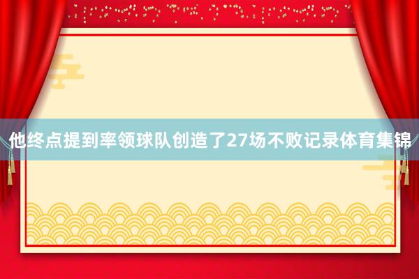 他终点提到率领球队创造了27场不败记录体育集锦