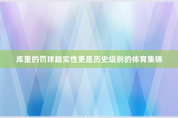 库里的罚球踏实性更是历史级别的体育集锦