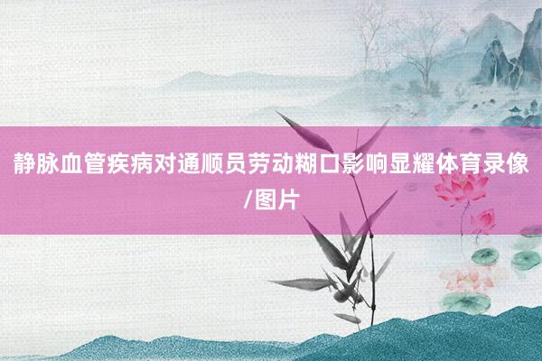 静脉血管疾病对通顺员劳动糊口影响显耀体育录像/图片