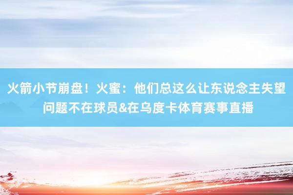 火箭小节崩盘！火蜜：他们总这么让东说念主失望 问题不在球员&在乌度卡体育赛事直播