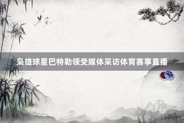 枭雄球星巴特勒领受媒体采访体育赛事直播