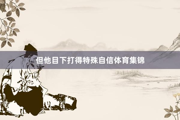 但他目下打得特殊自信体育集锦