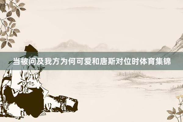 当被问及我方为何可爱和唐斯对位时体育集锦
