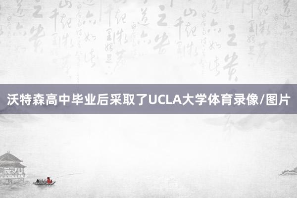沃特森高中毕业后采取了UCLA大学体育录像/图片