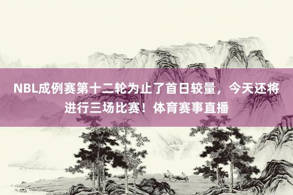NBL成例赛第十二轮为止了首日较量，今天还将进行三场比赛！体育赛事直播