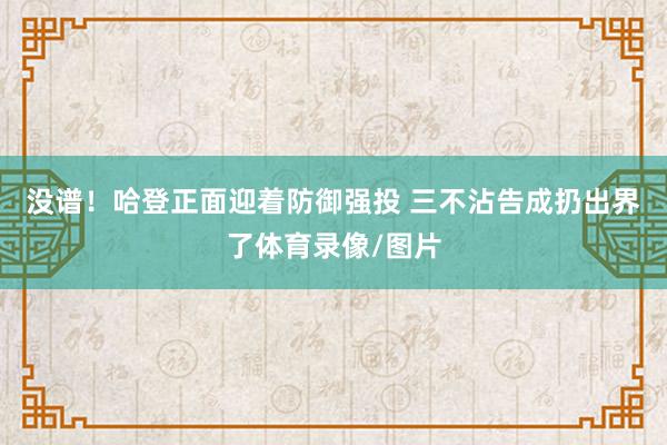 没谱！哈登正面迎着防御强投 三不沾告成扔出界了体育录像/图片