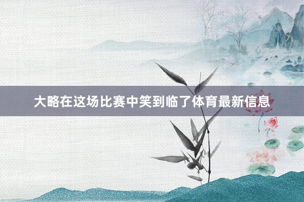 大略在这场比赛中笑到临了体育最新信息