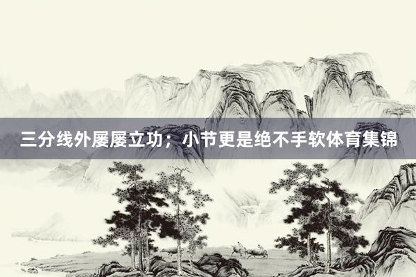 三分线外屡屡立功;小节更是绝不手软体育集锦