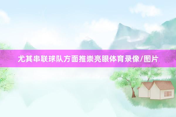 尤其串联球队方面推崇亮眼体育录像/图片