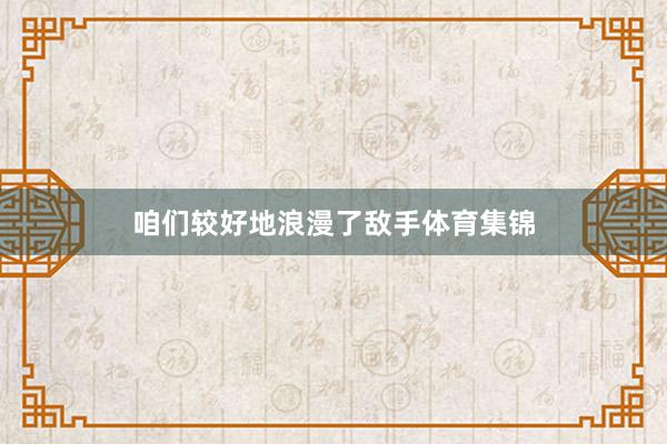 咱们较好地浪漫了敌手体育集锦