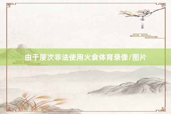 由于屡次非法使用火食体育录像/图片
