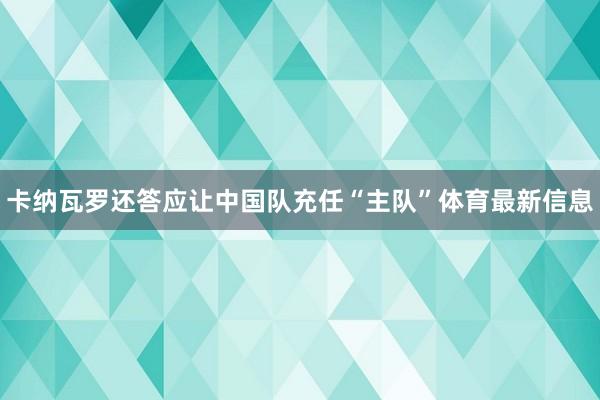卡纳瓦罗还答应让中国队充任“主队”体育最新信息