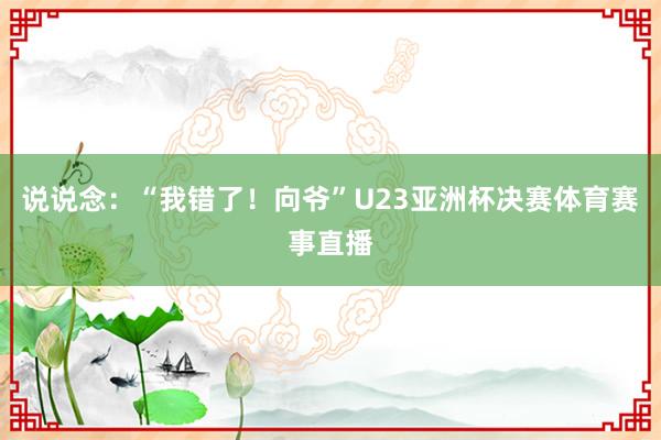 说说念：“我错了！向爷”U23亚洲杯决赛体育赛事直播