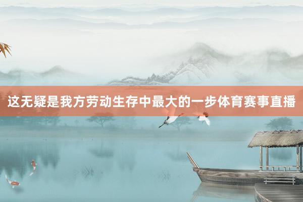这无疑是我方劳动生存中最大的一步体育赛事直播