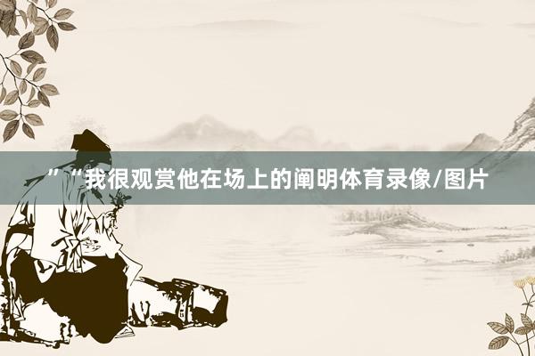 ”“我很观赏他在场上的阐明体育录像/图片