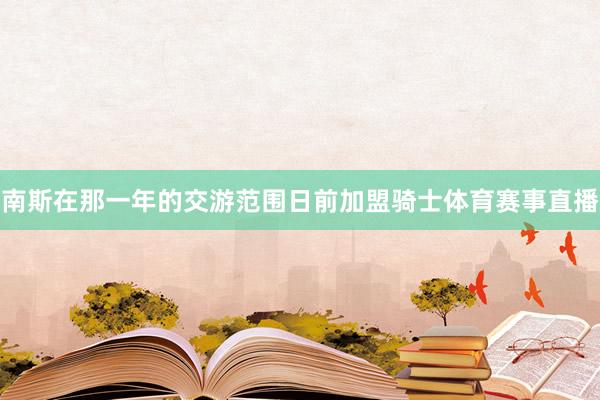 南斯在那一年的交游范围日前加盟骑士体育赛事直播